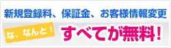 新規登録料、保証金、お客様情報変更な、なんとすべてが無料!