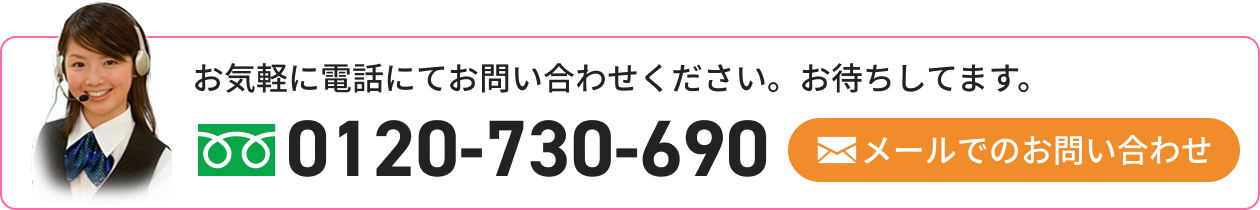 お気軽に電話にてお問い合わせください。お待ちしてます。0120-730-690 メールでのお問い合わせ