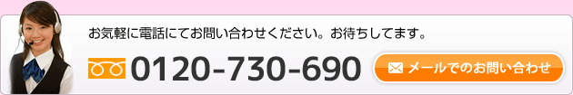 お気軽に電話にてお問い合わせください。お待ちしてます。0120-730-690　メールでのお問い合わせ